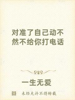 對準(zhǔn)了自己動不然不給你打電話