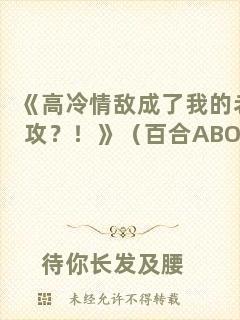 《高冷情敵成了我的老攻？！》（百合ABO）